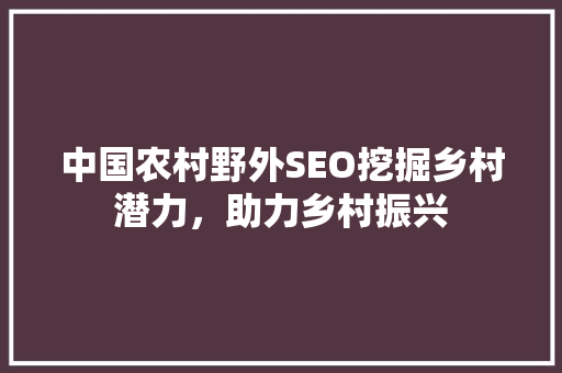 中国农村野外SEO挖掘乡村潜力，助力乡村振兴