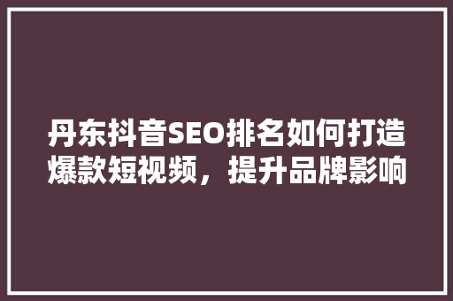 丹东抖音SEO排名如何打造爆款短视频，提升品牌影响力
