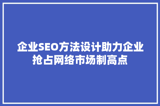 企业SEO方法设计助力企业抢占网络市场制高点