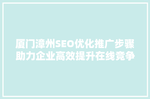 厦门漳州SEO优化推广步骤助力企业高效提升在线竞争力