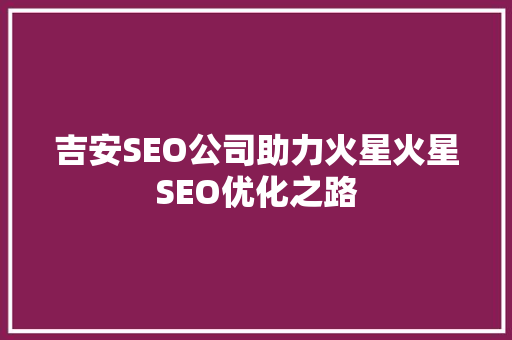 吉安SEO公司助力火星火星SEO优化之路