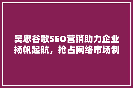 吴忠谷歌SEO营销助力企业扬帆起航，抢占网络市场制高点