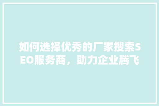 如何选择优秀的厂家搜索SEO服务商，助力企业腾飞