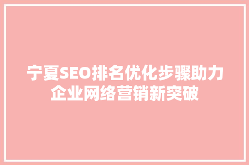 宁夏SEO排名优化步骤助力企业网络营销新突破