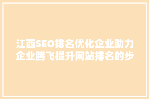 江西SEO排名优化企业助力企业腾飞提升网站排名的步骤与方法