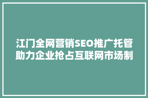 江门全网营销SEO推广托管助力企业抢占互联网市场制高点