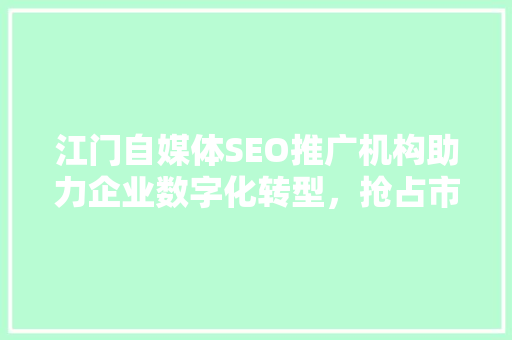 江门自媒体SEO推广机构助力企业数字化转型，抢占市场先机