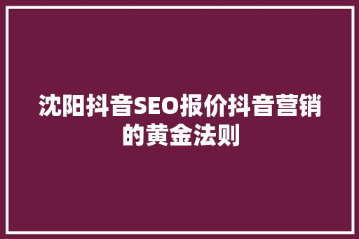 沈阳抖音SEO报价抖音营销的黄金法则