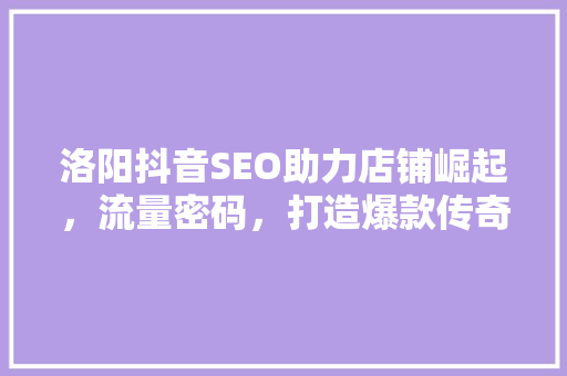 洛阳抖音SEO助力店铺崛起，流量密码，打造爆款传奇