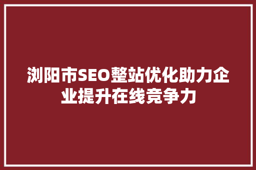 浏阳市SEO整站优化助力企业提升在线竞争力