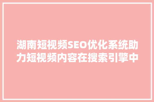 湖南短视频SEO优化系统助力短视频内容在搜索引擎中脱颖而出