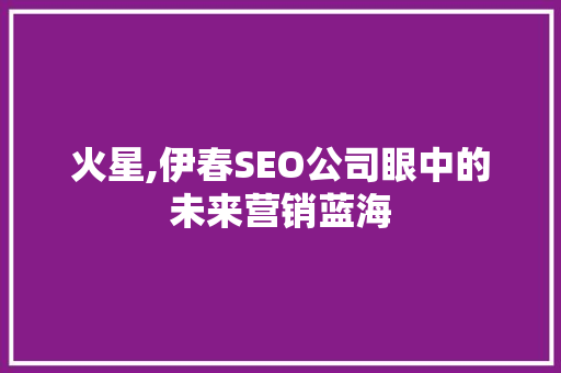 火星,伊春SEO公司眼中的未来营销蓝海