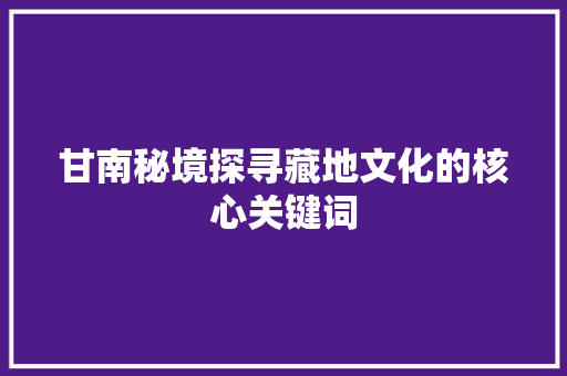 甘南秘境探寻藏地文化的核心关键词