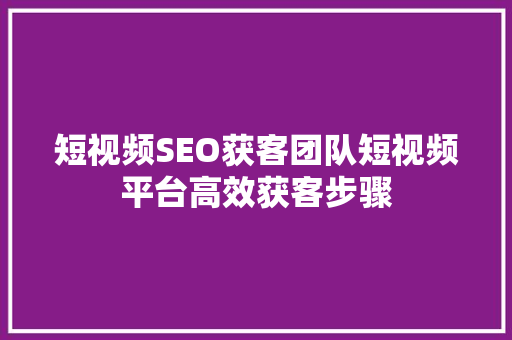 短视频SEO获客团队短视频平台高效获客步骤