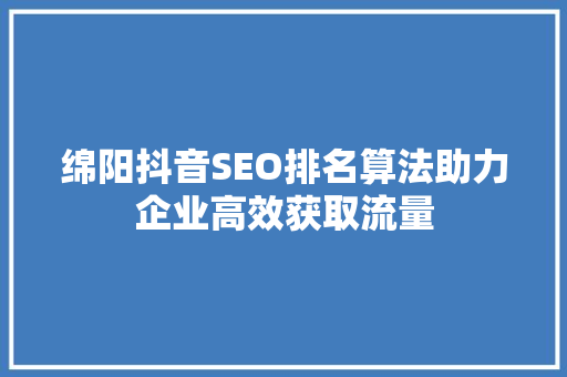 绵阳抖音SEO排名算法助力企业高效获取流量