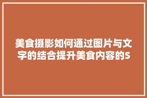 美食摄影如何通过图片与文字的结合提升美食内容的SEO效果