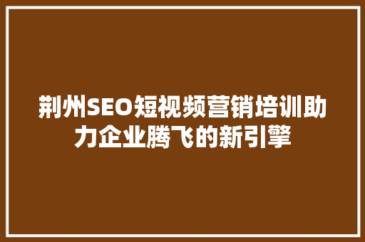 荆州SEO短视频营销培训助力企业腾飞的新引擎