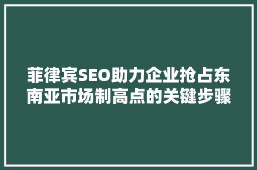 菲律宾SEO助力企业抢占东南亚市场制高点的关键步骤