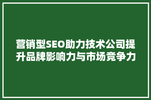 营销型SEO助力技术公司提升品牌影响力与市场竞争力