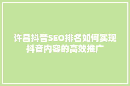 许昌抖音SEO排名如何实现抖音内容的高效推广