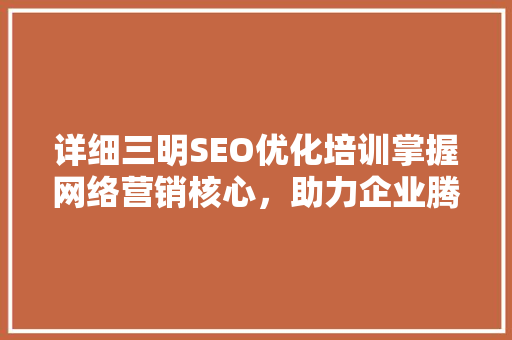 详细三明SEO优化培训掌握网络营销核心，助力企业腾飞