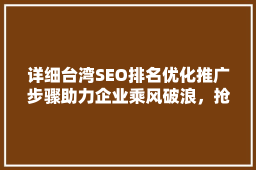 详细台湾SEO排名优化推广步骤助力企业乘风破浪，抢占市场份额