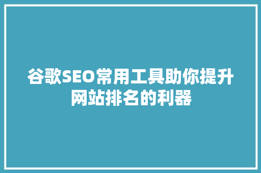 谷歌SEO常用工具助你提升网站排名的利器