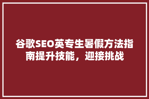谷歌SEO英专生暑假方法指南提升技能，迎接挑战