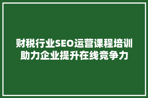 财税行业SEO运营课程培训助力企业提升在线竞争力