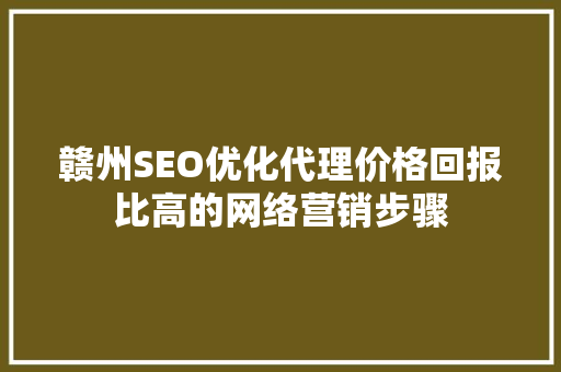 赣州SEO优化代理价格回报比高的网络营销步骤