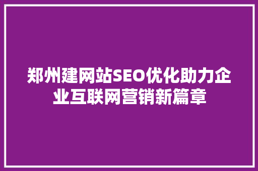 郑州建网站SEO优化助力企业互联网营销新篇章