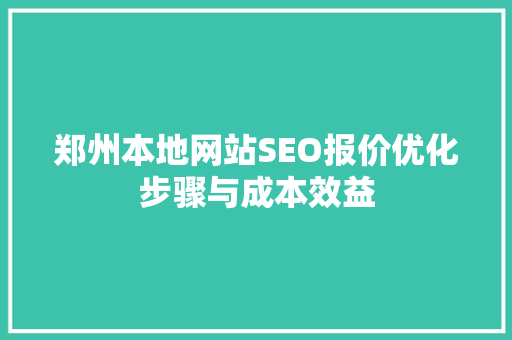 郑州本地网站SEO报价优化步骤与成本效益