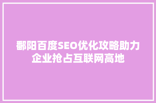 鄱阳百度SEO优化攻略助力企业抢占互联网高地