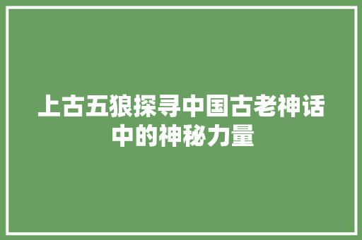 上古五狼探寻中国古老神话中的神秘力量