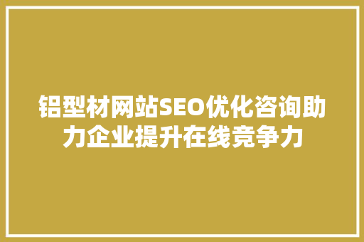 铝型材网站SEO优化咨询助力企业提升在线竞争力
