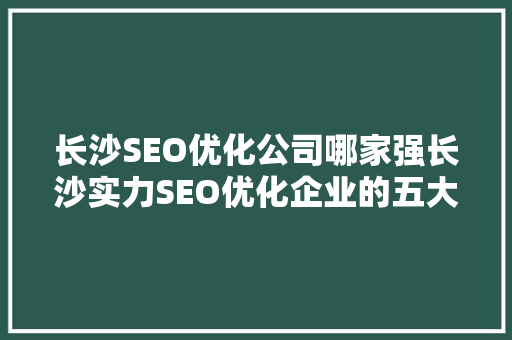 长沙SEO优化公司哪家强长沙实力SEO优化企业的五大特点