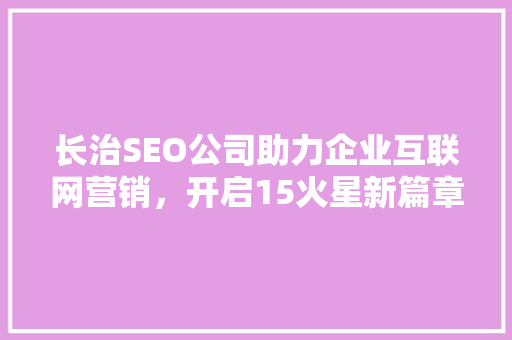 长治SEO公司助力企业互联网营销，开启15火星新篇章