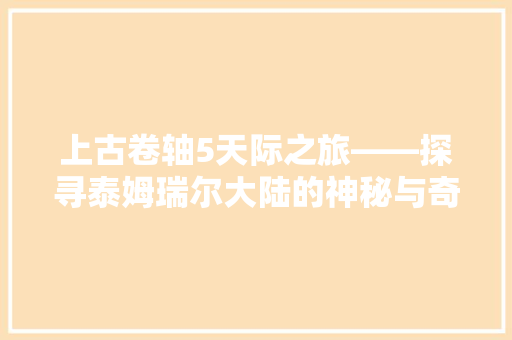 上古卷轴5天际之旅——探寻泰姆瑞尔大陆的神秘与奇迹