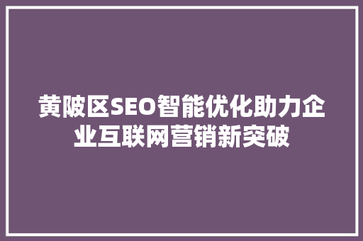 黄陂区SEO智能优化助力企业互联网营销新突破