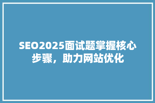 SEO2025面试题掌握核心步骤，助力网站优化
