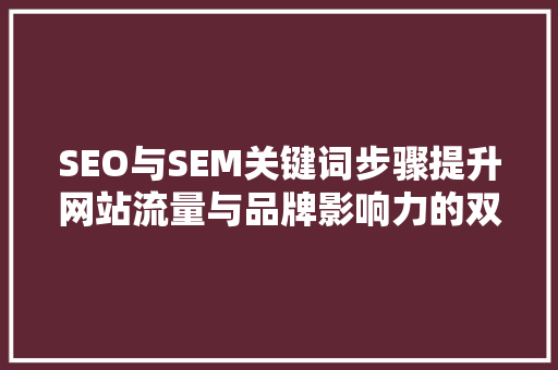 SEO与SEM关键词步骤提升网站流量与品牌影响力的双剑合璧