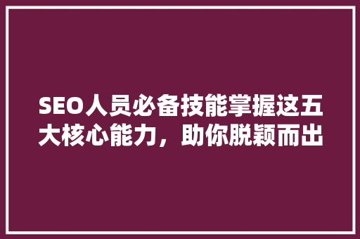 SEO人员必备技能掌握这五大核心能力，助你脱颖而出