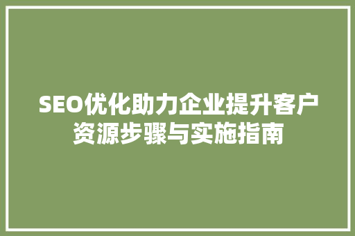 SEO优化助力企业提升客户资源步骤与实施指南