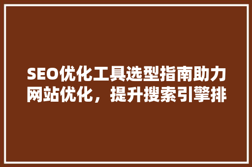 SEO优化工具选型指南助力网站优化，提升搜索引擎排名
