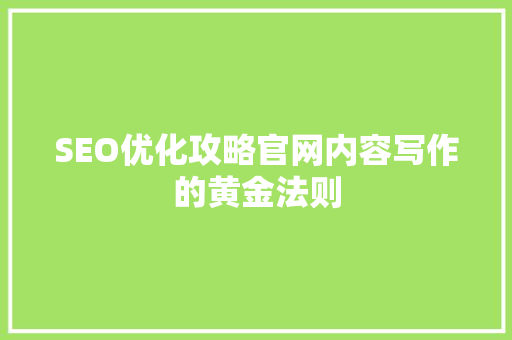 SEO优化攻略官网内容写作的黄金法则