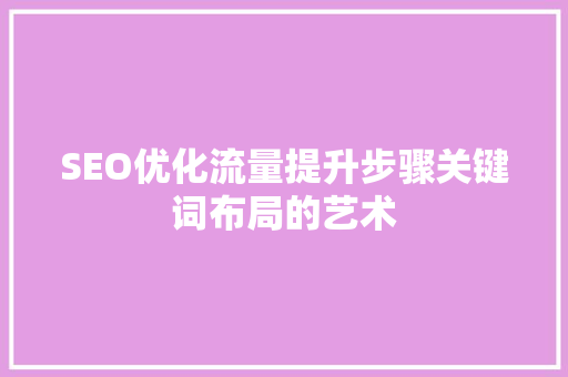 SEO优化流量提升步骤关键词布局的艺术