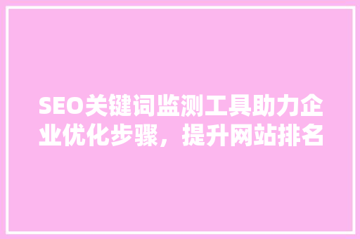 SEO关键词监测工具助力企业优化步骤，提升网站排名
