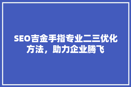 SEO吉金手指专业二三优化方法，助力企业腾飞