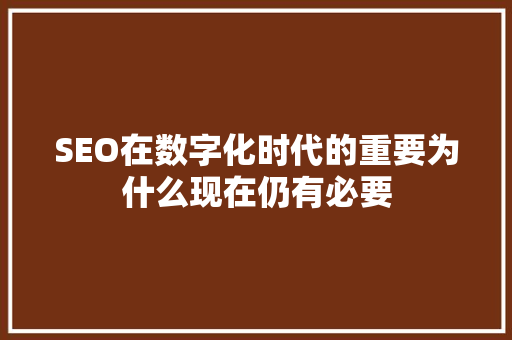 SEO在数字化时代的重要为什么现在仍有必要