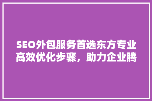 SEO外包服务首选东方专业高效优化步骤，助力企业腾飞